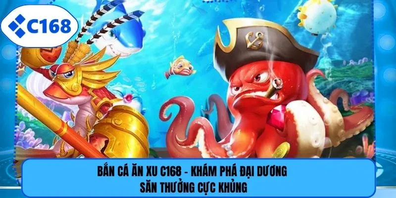 Bắn Cá Ăn Xu C168 - Khám Phá Đại Dương Săn Thưởng Cực Khủng