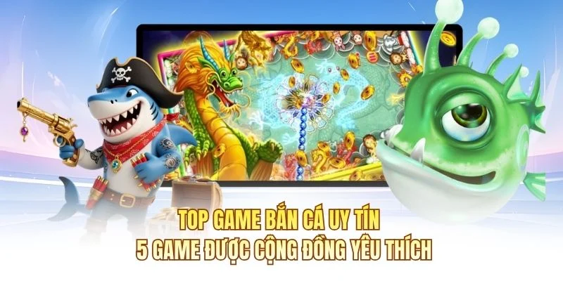 Top Game Bắn Cá Uy Tín – 5 Game Được Cộng Đồng Yêu Thích