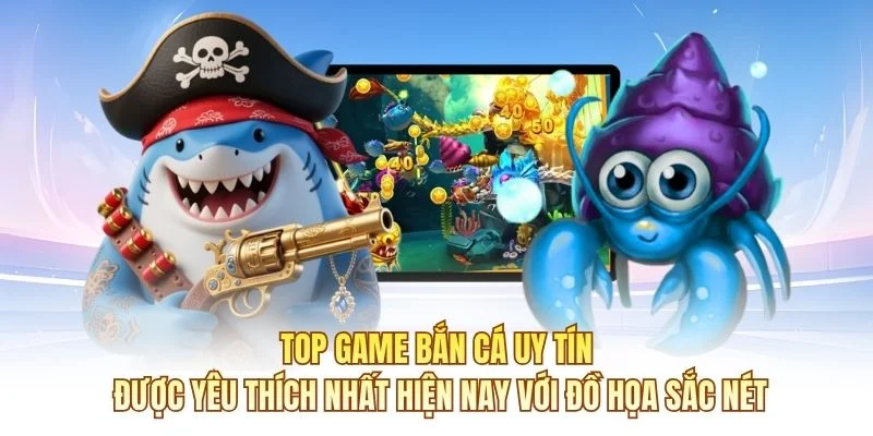 Top game bắn cá uy tín được yêu thích nhất hiện nay với đồ họa sắc nét